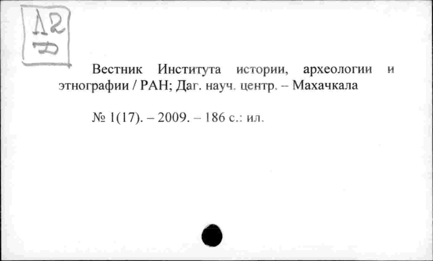 ﻿Вестник Института истории, археологии этнографии / РАН; Даг. науч центр. - Махачкала
№ 1(17).-2009.- 186 с.: ил.